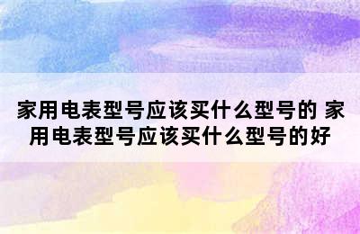 家用电表型号应该买什么型号的 家用电表型号应该买什么型号的好